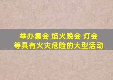 举办集会 焰火晚会 灯会等具有火灾危险的大型活动